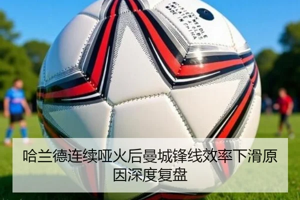 哈兰德连续哑火后曼城锋线效率下滑原因深度复盘